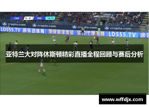 亚特兰大对阵休斯顿精彩直播全程回顾与赛后分析
