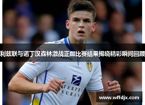 利兹联与诺丁汉森林激战正酣比赛结果揭晓精彩瞬间回顾
