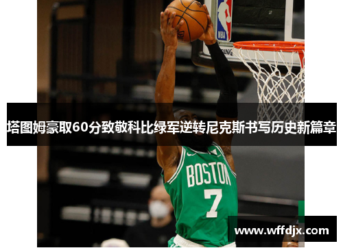 塔图姆豪取60分致敬科比绿军逆转尼克斯书写历史新篇章